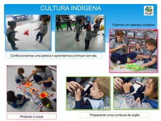 CULTURA INDÍGENA
Confeccionamos uma peteca e aprendemos a brincar com ela.
Fizemos um adereço indígena
Pintando o cocar
Preparando uma cumbuca de argila
 