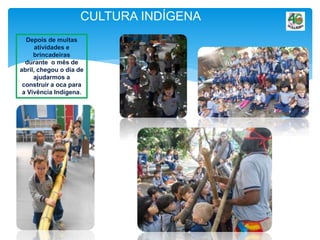 CULTURA INDÍGENA
Depois de muitas
atividades e
brincadeiras
durante o mês de
abril, chegou o dia de
ajudarmos a
construir a oca para
a Vivência Indígena.
 