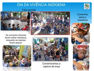 DIA DA VIVÊNCIA INDÍGENA
Tribo reunida
Comemos
peixe e
mandioca
Comemoramos a
captura da onça
Os curumins menores
foram colher mandioca,
enquanto os maiores
foram pescar.
 