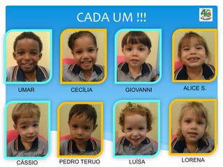 CADA UM !!!
UMAR CECÍLIA GIOVANNI ALICE S.
CÁSSIO PEDRO TERUO LUÍSA LORENA
 