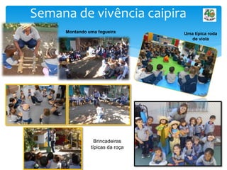 Semana de vivência caipira
Montando uma fogueira Uma típica roda
de viola
Brincadeiras
típicas da roça
 