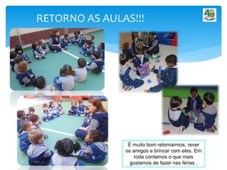 RETORNO AS AULAS!!!
É muito bom retornarmos, rever
os amigos e brincar com eles. Em
roda contamos o que mais
gostamos de fazer nas férias .
 
