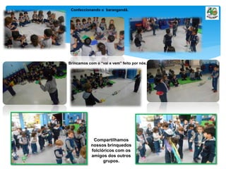 Confeccionando o barangandã.
Brincamos com o “vai e vem” feito por nós.
Compartilhamos
nossos brinquedos
folclóricos com os
amigos dos outros
grupos.
 