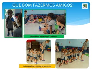 QUE BOM FAZERMOS AMIGOS:
Brincando de show de talentos.
Brincando de história da serpente.
 