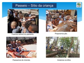 Passeio – Sítio da criança
Fizemos carinho no cabritinho. Preparamos pão.
Andamos na trilha.Passeamos de charrete.
 