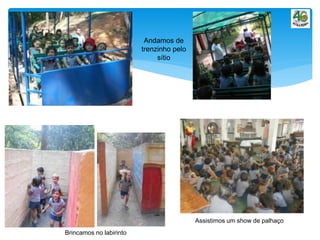 Andamos de
trenzinho pelo
sítio
Brincamos no labirinto
Assistimos um show de palhaço
 