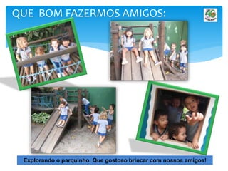 QUE BOM FAZERMOS AMIGOS:
Explorando o parquinho. Que gostoso brincar com nossos amigos!
 