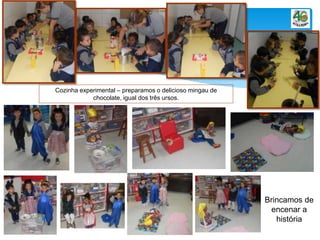 Cozinha experimental – preparamos o delicioso mingau de
chocolate, igual dos três ursos.
Brincamos de
encenar a
história
 