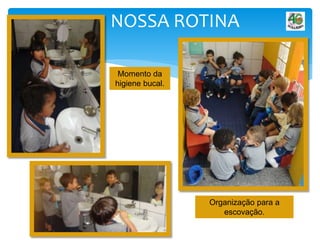 NOSSA ROTINA
Momento da
higiene bucal.
Organização para a
escovação.
 