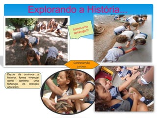 Explorando a História...
Depois de ouvirmos a
história, fomos vivenciar
como caminha uma
tartaruga. As crianças
adoraram.
Conhecendo
o novo.
 