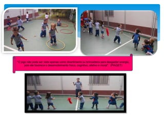 “O jogo não pode ser visto apenas como divertimento ou brincadeira para desgastar energia,
pois ele favorece o desenvolvimento físico, cognitivo, afetivo e moral”. (PIAGET)
 