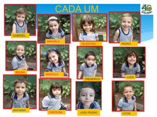 CADA UM
GABRIEL
MANUELA
VALENTINA
BRUNA
PEDRO
MARCELA
FREDERICO
LUCA
ANTHONY
CAROLINA
VITORJOÃO PEDRO
 
