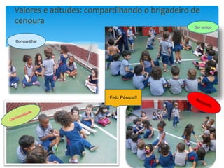 Compartilhar
Feliz Páscoa!!
Ser amigo
Valores e atitudes: compartilhando o brigadeiro de
cenoura
 