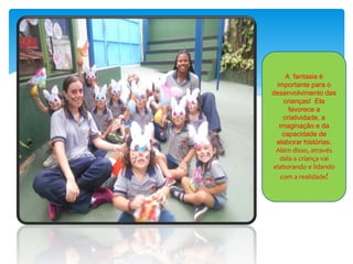 A fantasia é
importante para o
desenvolvimento das
crianças! Ela
favorece a
criatividade, a
imaginação e da
capacidade de
elaborar histórias.
Além disso, através
dela a criança vai
elaborando e lidando
com a realidade!
 