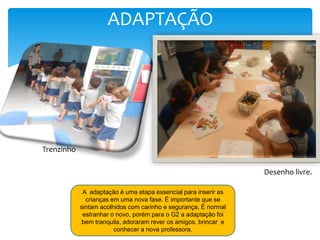 ADAPTAÇÃO
A adaptação é uma etapa essencial para inserir as
crianças em uma nova fase. É importante que se
sintam acolhidos com carinho e segurança. É normal
estranhar o novo, porém para o G2 a adaptação foi
bem tranquila, adoraram rever os amigos, brincar e
conhecer a nova professora.
Trenzinho
Desenho livre.
 