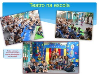 Teatro na escola
Todas adoraram.
Ficaram fascinados
com os personagens e
com a história..
 