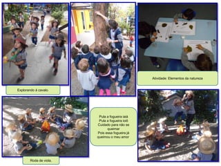 Explorando á cavalo.
Roda de viola.
Atividade: Elementos da natureza
Pula a fogueira iaiá
Pula a fogueira ioiô
Cuidado para não se
queimar
Pois essa fogueira já
queimou o meu amor.
 