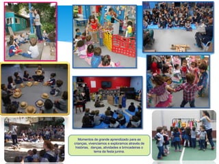Momentos de grande aprendizado para as
crianças, vivenciamos e exploramos através de
histórias, danças, atividades e brincadeiras o
tema da festa junina.
 