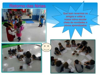 Retorno das férias
Que bom revermos os
amigos e voltar a
nossa rotina escolar
cheia de novidades e
novos aprendizados
 