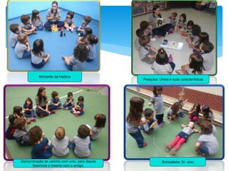 Momento da história
Pesquisa: Ursos e suas características
Brincadeira: Sr. ursoDemonstração de carinho com urso, para depois
fazermos o mesmo com o amigo.
 