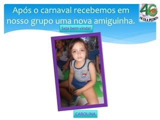 Após o carnaval recebemos em
nosso grupo uma nova amiguinha.
Seja bem vinda!
CAROLINA
 