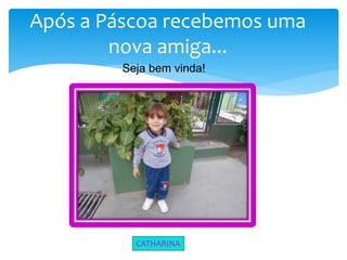 Após a Páscoa recebemos uma
nova amiga...
Seja bem vinda!
CATHARINA
 