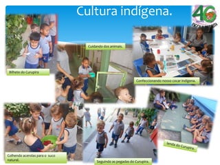 Cultura indígena.
Cuidando dos animais.
Colhendo acerolas para o suco
natural.
Confeccionando nosso cocar indígena.
Seguindo as pegadas do Curupira.
Bilhete do Curupira
Seguindo as pegadas do Curupira.
 
