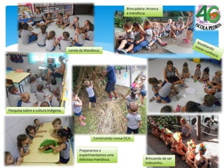 Pesquisa sobre a cultura indígena.
Lenda da Mandioca.
Brincando de ser
indiozinho.
Construindo nossa OCA.
Brincadeira: Arranca
a mandioca.
Preparamos e
experimentamos uma
deliciosa mandioca.
 
