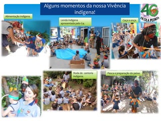 Alguns momentos da nossa Vivência
indígena!
Lenda indígena
apresentada pelo G4.
Caça a onça.
Pesca e preparação do peixe.Roda de cantoria
indígena.
Alimentação indígena.
 