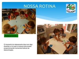 NOSSA ROTINA
Relaxamento.
O momento do relaxamento deve ser algo
divertido e no qual a criança sinta prazer,
proporcionando momentos lúdicos de
descontração.
 