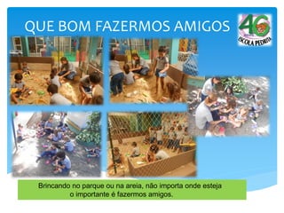 QUE BOM FAZERMOS AMIGOS
Brincando no parque ou na areia, não importa onde esteja
o importante é fazermos amigos.
 