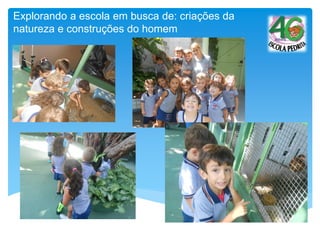 Explorando a escola em busca de: criações da
natureza e construções do homem
 