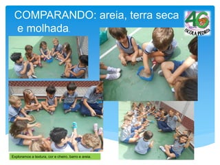 COMPARANDO: areia, terra seca
e molhada.
Exploramos a textura, cor e cheiro, barro e areia.
 