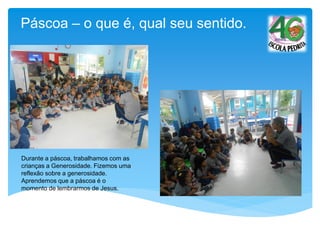 Páscoa – o que é, qual seu sentido.
Durante a páscoa, trabalhamos com as
crianças a Generosidade. Fizemos uma
reflexão sobre a generosidade.
Aprendemos que a páscoa é o
momento de lembrarmos de Jesus.
 