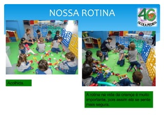 NOSSA ROTINA
Acolhida.
A rotina na vida da criança é muito
importante, pois assim ela se sente
mais segura.
 