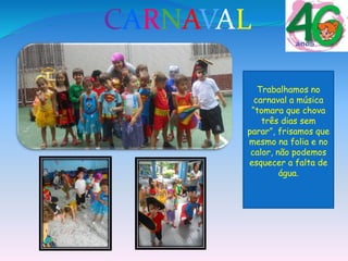 Trabalhamos no
carnaval a música
“tomara que chova
três dias sem
parar”, frisamos que
mesmo na folia e no
calor, não podemos
esquecer a falta de
água.
CARNAVAL
 