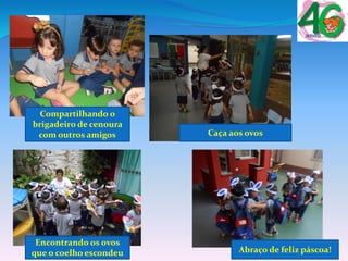 Compartilhando o
brigadeiro de cenoura
com outros amigos Caça aos ovos
Encontrando os ovos
que o coelho escondeu Abraço de feliz páscoa!
 