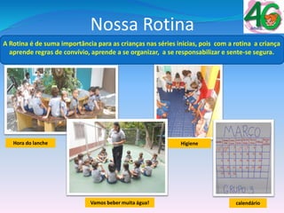 Nossa Rotina
A Rotina é de suma importância para as crianças nas séries inicias, pois com a rotina a criança
aprende regras de convívio, aprende a se organizar, a se responsabilizar e sente-se segura.
calendário
Higiene
Vamos beber muita água!
Hora do lanche
 