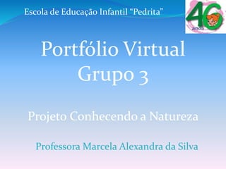 Escola de Educação Infantil “Pedrita”
Portfólio Virtual
Grupo 3
Projeto Conhecendo a Natureza
Professora Marcela Alexandra da Silva
 