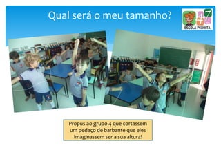 Qual será o meu tamanho?
Propus ao grupo 4 que cortassem
um pedaço de barbante que eles
imaginassem ser a sua altura!
 