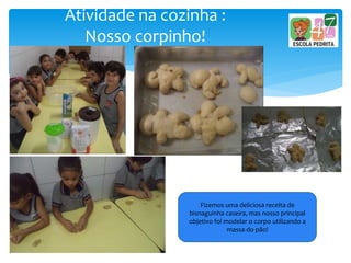 Atividade na cozinha :
Nosso corpinho!
Fizemos uma deliciosa receita de
bisnaguinha caseira, mas nosso principal
objetivo foi modelar o corpo utilizando a
massa do pão!
 