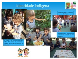 Identidade indígena
O grupo 4 se transformou numa
tribo, foi morar na floresta e
colheu seu próprio alimento da
natureza!
Pesquisamos e descobrimos
muito sobre o modo de vida
indígena!
Jogamos peteca – foi bem
divertido!
 