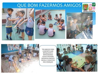 QUE BOM FAZERMOS AMIGOS
TER AMIGOS PARA
COMPARTILHAR
BRINQUEDOS E
BRINCADEIRAS
AUXILIA NO BOM
DESENVOLVIMENTO
SOCIAL E COGNITIVO
DAS CRIANÇAS!
 