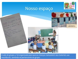 Nosso espaço
A sala do grupo 4 foi organizada para que as crianças manuseiem seu material, sua
mochila etc. sentindo-se pertencente ao grupo.
Cabideiro
 