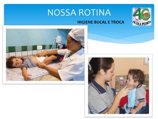 NOSSA ROTINA
HIGIENE BUCAL E TROCA
 