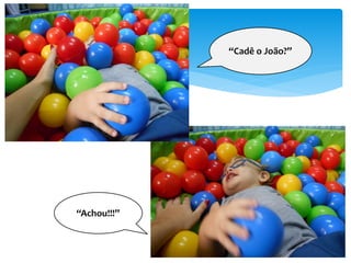 “Cadê o João?”
“Achou!!!”
 