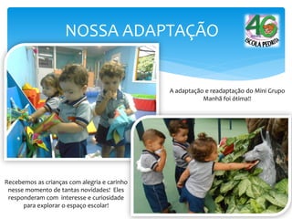 NOSSA ADAPTAÇÃO
Recebemos as crianças com alegria e carinho
nesse momento de tantas novidades! Eles
responderam com interesse e curiosidade
para explorar o espaço escolar!
A adaptação e readaptação do Mini Grupo
Manhã foi ótima!!
 