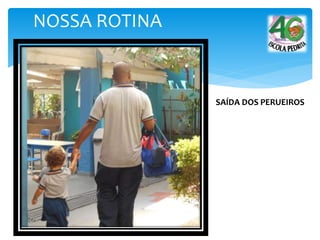 NOSSA ROTINA
SAÍDA DOS PERUEIROS
 