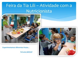Feira da Tia Lili – Atividade com a
Nutricionista
Experimentamos diferentes frutas...
Foi uma delicia!!
 