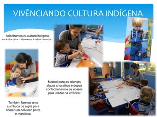 Adentramos na cultura indígena
através das músicas e instrumentos...
Mostrei para as crianças
alguns chocalhos e depois
confeccionamos os nossos
para utilizar na vivência!
Também fizemos uma
cumbuca de argila para
comer um delicioso peixe
e mandioca.
VIVÊNCIANDO CULTURA INDÍGENA
 